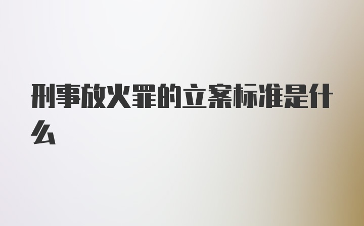 刑事放火罪的立案标准是什么