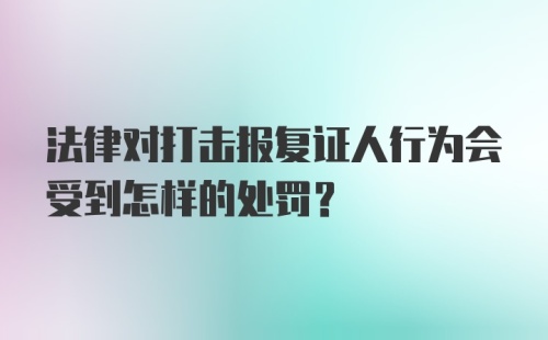 法律对打击报复证人行为会受到怎样的处罚？