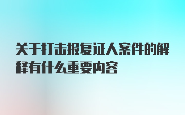 关于打击报复证人案件的解释有什么重要内容