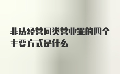 非法经营同类营业罪的四个主要方式是什么