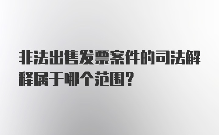 非法出售发票案件的司法解释属于哪个范围？