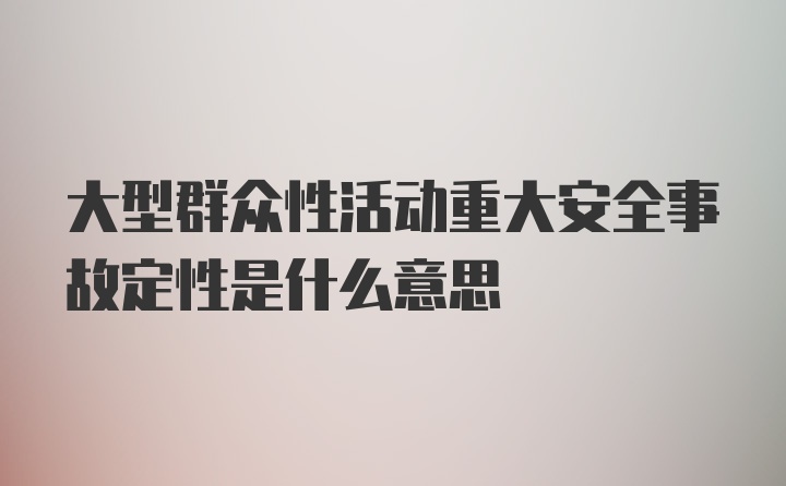 大型群众性活动重大安全事故定性是什么意思