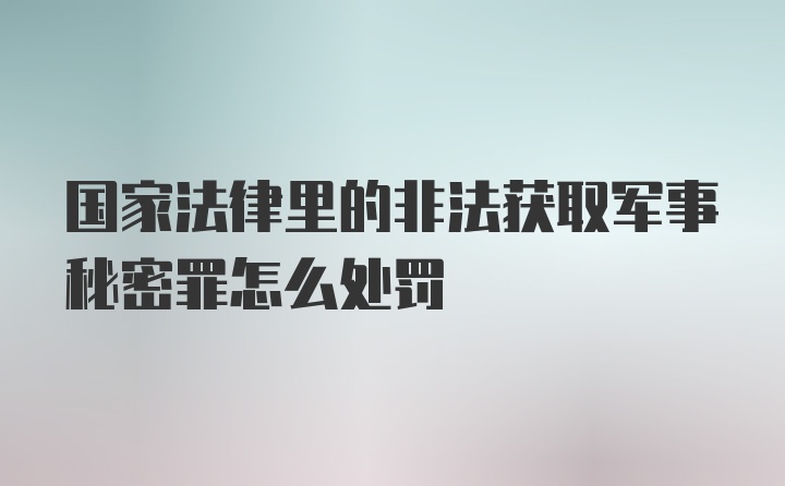 国家法律里的非法获取军事秘密罪怎么处罚