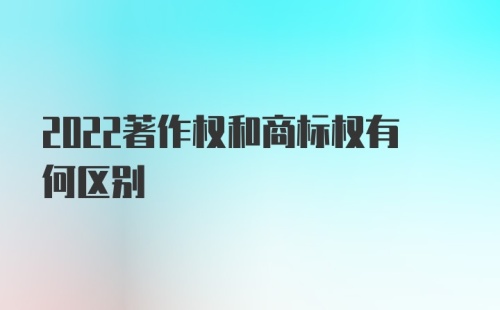 2022著作权和商标权有何区别