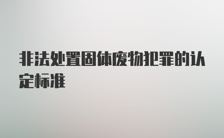 非法处置固体废物犯罪的认定标准