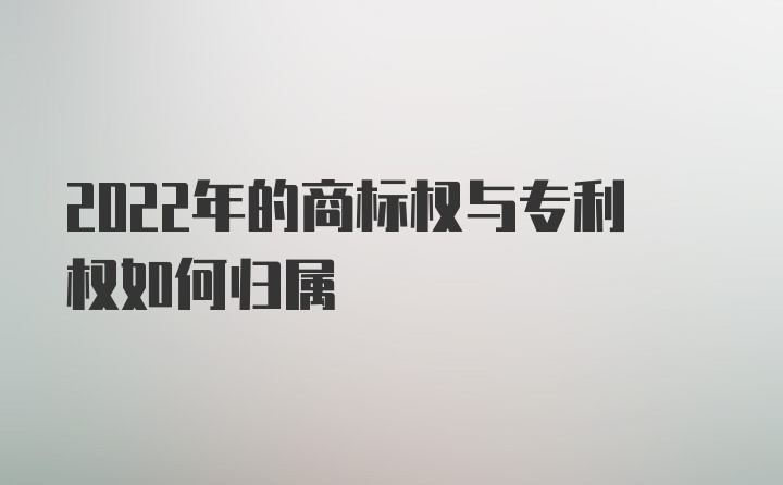 2022年的商标权与专利权如何归属