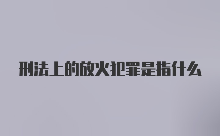 刑法上的放火犯罪是指什么