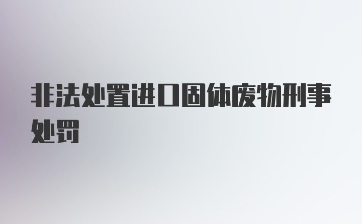 非法处置进口固体废物刑事处罚