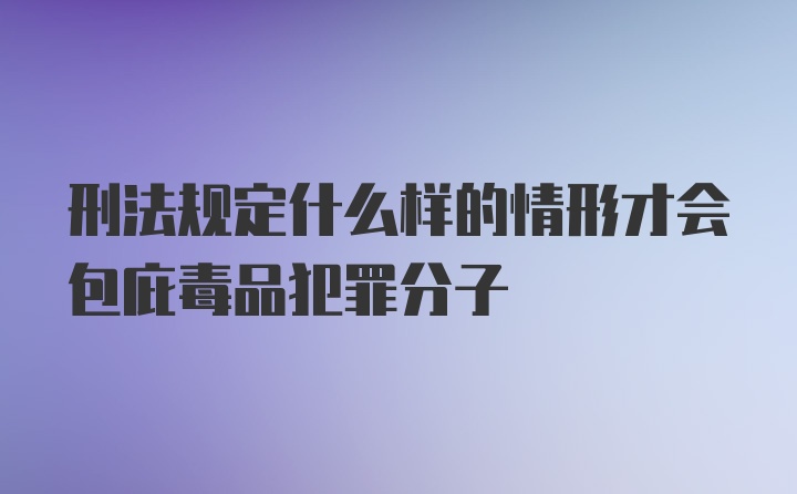 刑法规定什么样的情形才会包庇毒品犯罪分子