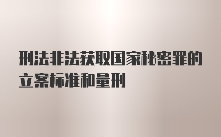 刑法非法获取国家秘密罪的立案标准和量刑