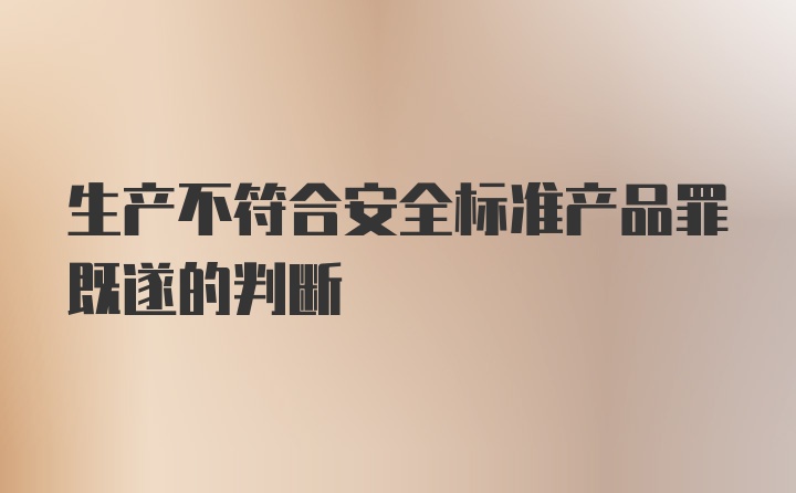 生产不符合安全标准产品罪既遂的判断