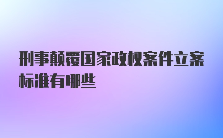 刑事颠覆国家政权案件立案标准有哪些