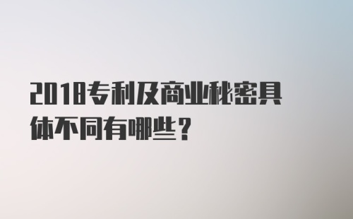 2018专利及商业秘密具体不同有哪些？