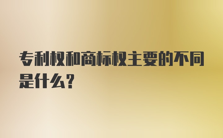 专利权和商标权主要的不同是什么？