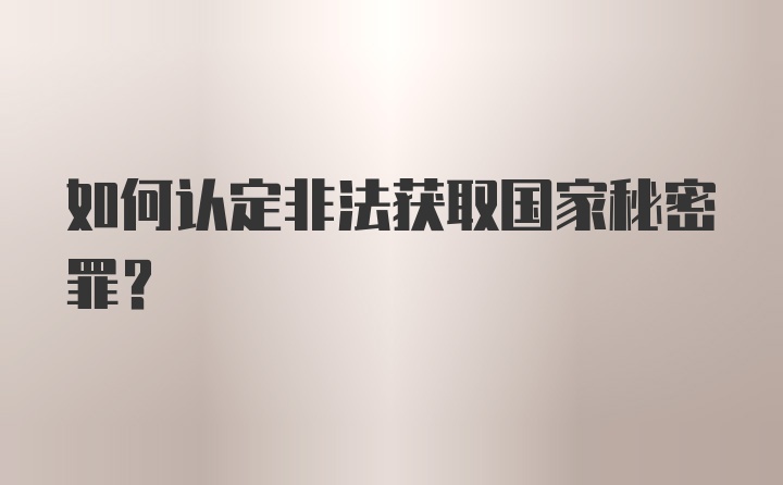 如何认定非法获取国家秘密罪？