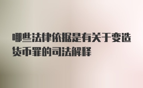 哪些法律依据是有关于变造货币罪的司法解释