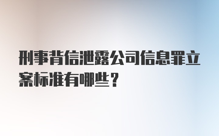 刑事背信泄露公司信息罪立案标准有哪些？