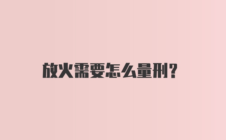 放火需要怎么量刑？