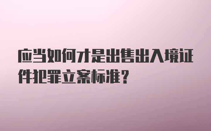 应当如何才是出售出入境证件犯罪立案标准?