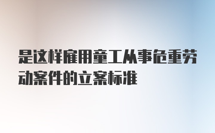 是这样雇用童工从事危重劳动案件的立案标准