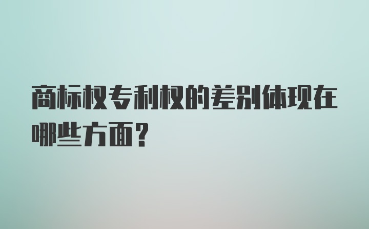 商标权专利权的差别体现在哪些方面？