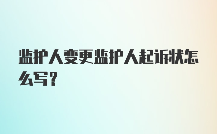 监护人变更监护人起诉状怎么写？