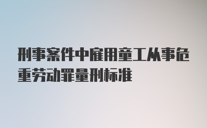 刑事案件中雇用童工从事危重劳动罪量刑标准