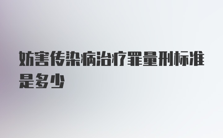 妨害传染病治疗罪量刑标准是多少