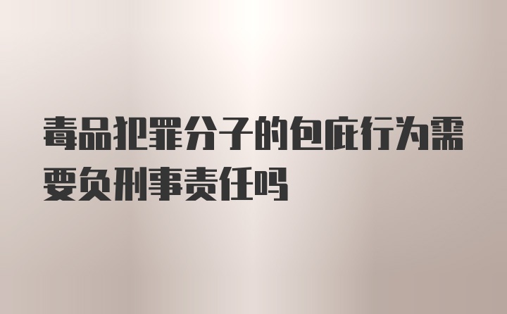 毒品犯罪分子的包庇行为需要负刑事责任吗