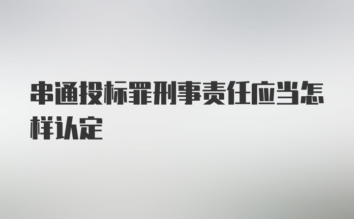 串通投标罪刑事责任应当怎样认定