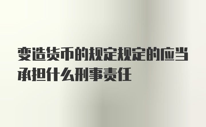 变造货币的规定规定的应当承担什么刑事责任