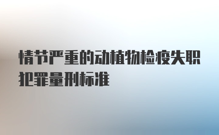 情节严重的动植物检疫失职犯罪量刑标准