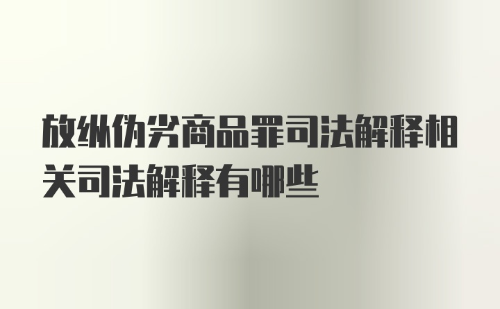 放纵伪劣商品罪司法解释相关司法解释有哪些