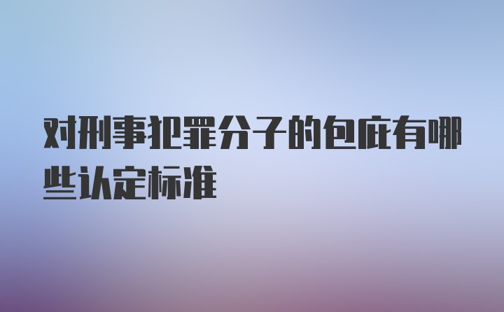 对刑事犯罪分子的包庇有哪些认定标准