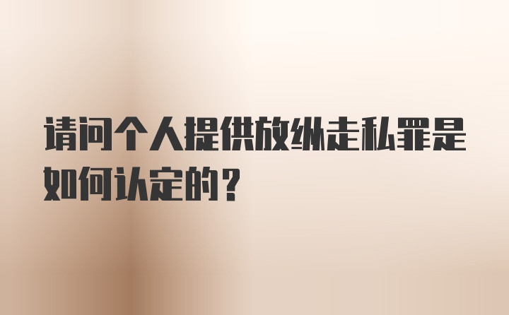 请问个人提供放纵走私罪是如何认定的？