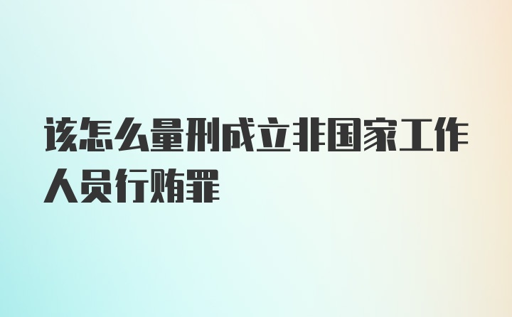 该怎么量刑成立非国家工作人员行贿罪