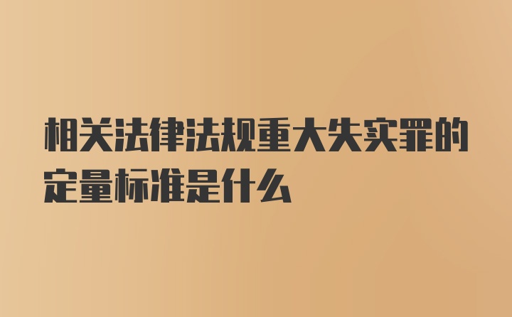 相关法律法规重大失实罪的定量标准是什么