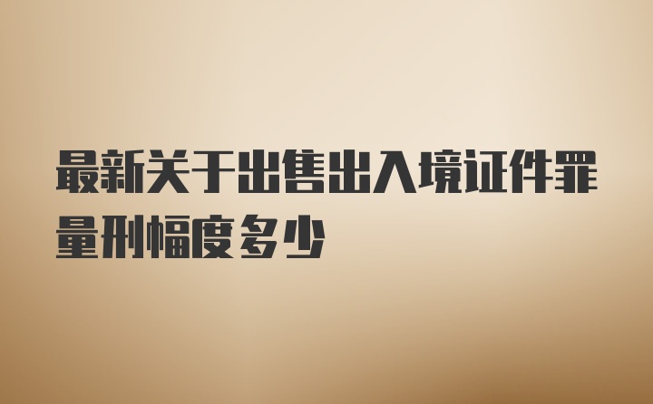 最新关于出售出入境证件罪量刑幅度多少