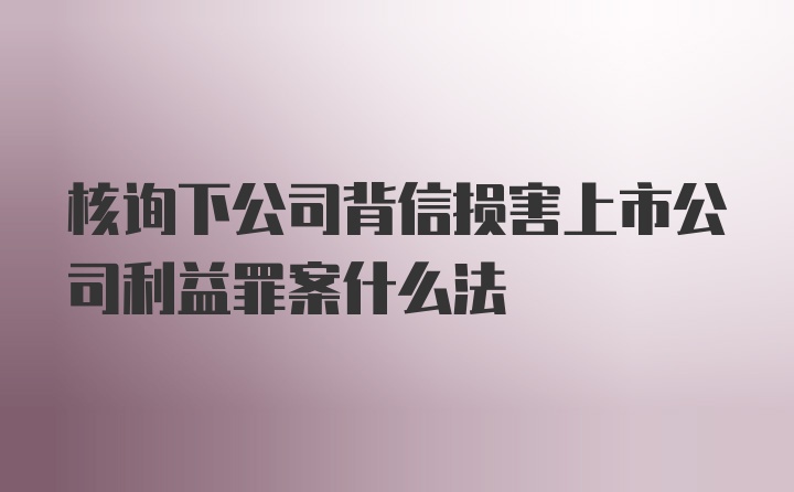 核询下公司背信损害上市公司利益罪案什么法