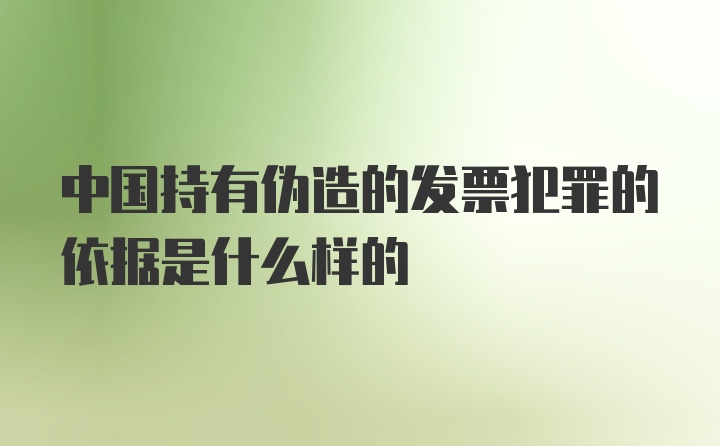 中国持有伪造的发票犯罪的依据是什么样的