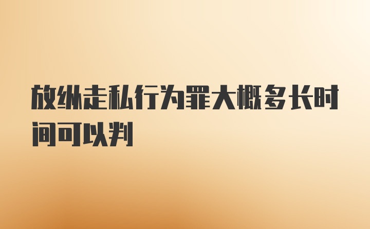 放纵走私行为罪大概多长时间可以判