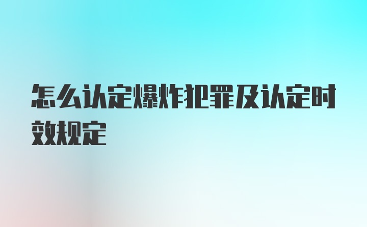 怎么认定爆炸犯罪及认定时效规定