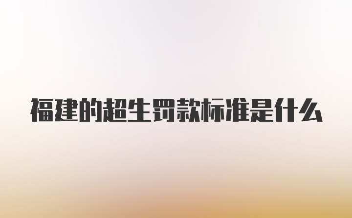 福建的超生罚款标准是什么