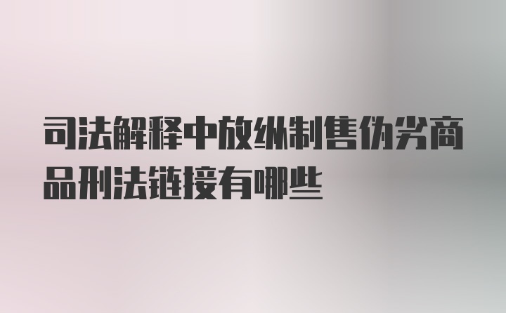 司法解释中放纵制售伪劣商品刑法链接有哪些