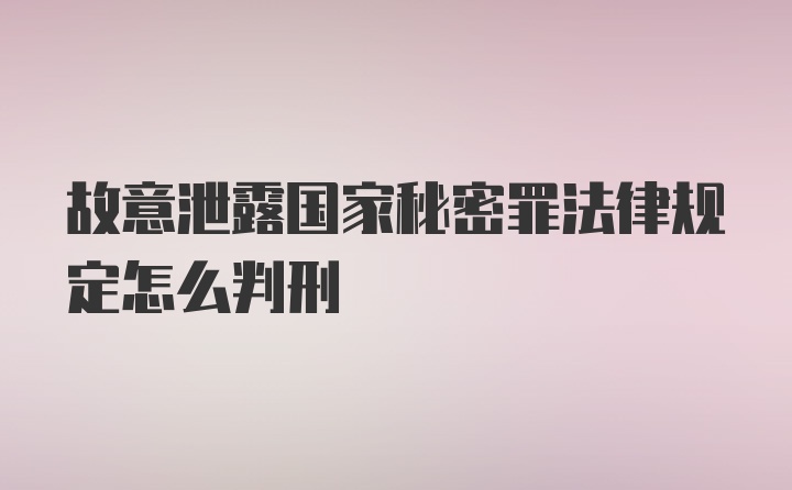 故意泄露国家秘密罪法律规定怎么判刑