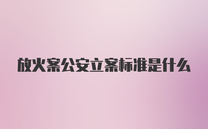 放火案公安立案标准是什么