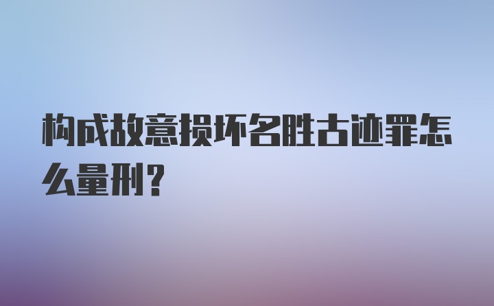 构成故意损坏名胜古迹罪怎么量刑?