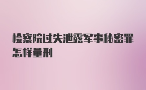 检察院过失泄露军事秘密罪怎样量刑