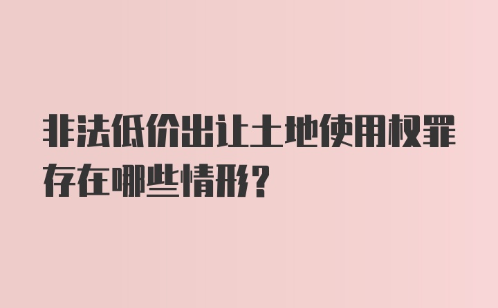 非法低价出让土地使用权罪存在哪些情形？