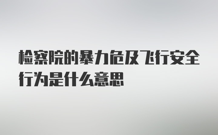 检察院的暴力危及飞行安全行为是什么意思